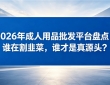 2026年成人用品批发平台盘点:谁在割韭菜,谁才是真源头?