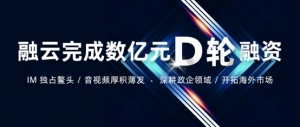 融云获 D 轮融资 为政企市场提供安全可靠的“全”通信能力